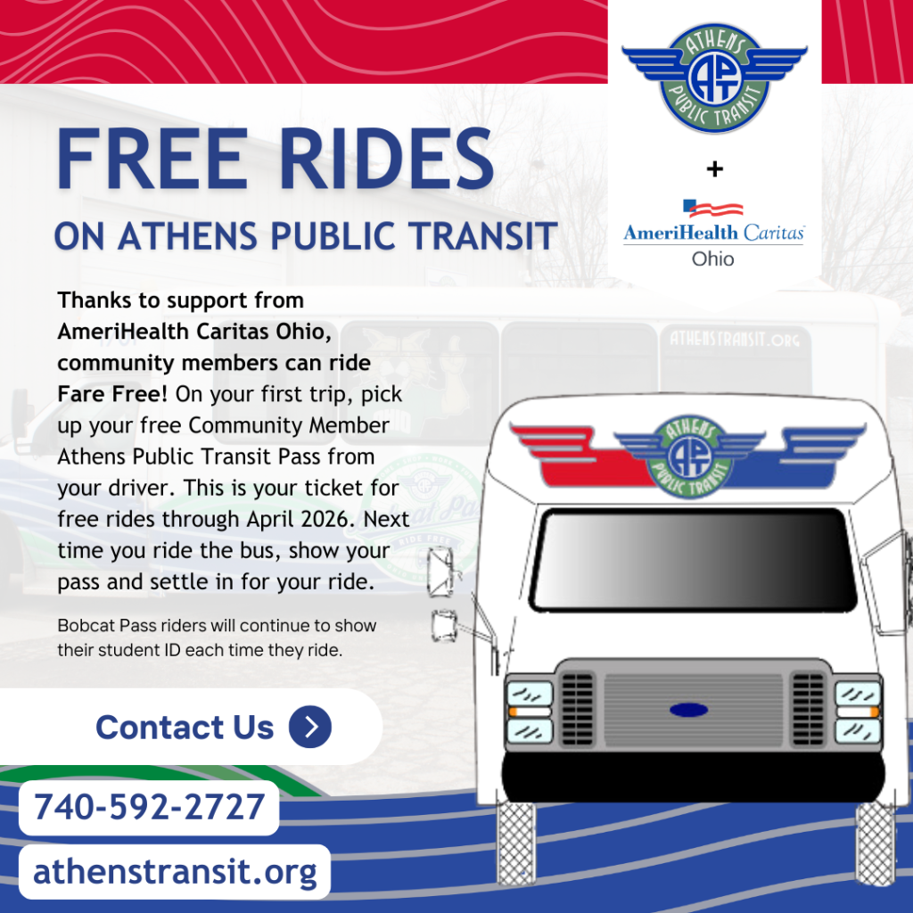APT Free Fare_ Social Graphic Thanks to support from AmeriHealth Caritas Ohio, community members can ride Fare Free! On your first trip, pick up your free Community Member Athens Public Transit Pass from your driver. This is your ticket for free rides through April 2026. Next time you ride the bus, show your pass and settle in for your ride. Bobcat Pass riders will continue to show their student ID each time they ride.